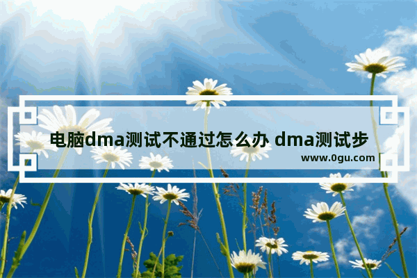 电脑dma测试不通过怎么办 dma测试步骤