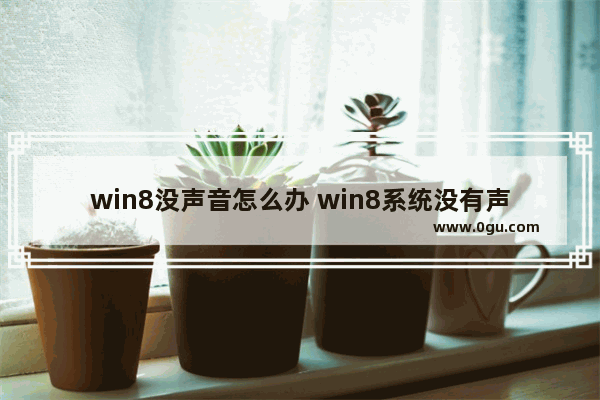 win8没声音怎么办 win8系统没有声音怎么办