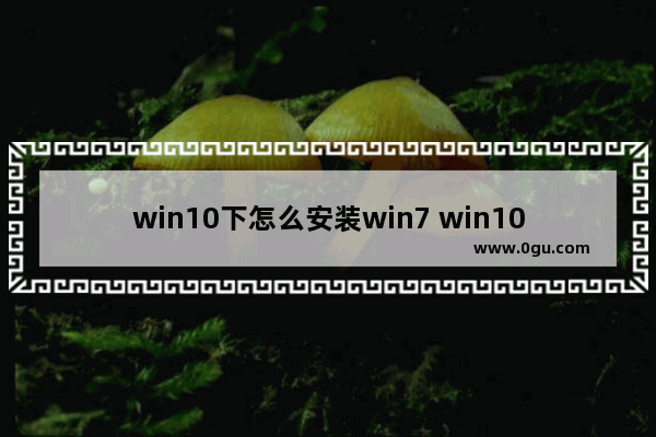 win10下怎么安装win7 win10系统怎么安装win7