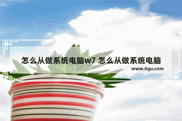 怎么从做系统电脑w7 怎么从做系统电脑