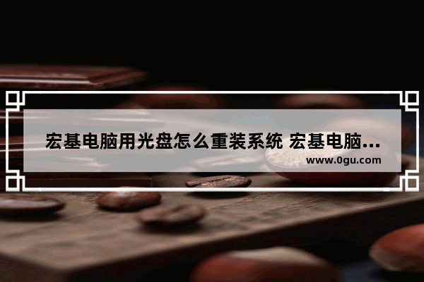 宏基电脑用光盘怎么重装系统 宏基电脑光盘怎么放怎么把光盘打开