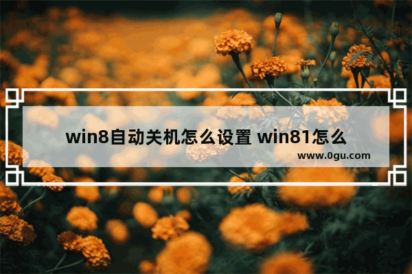 win8自动关机怎么设置 win81怎么设置自动关机