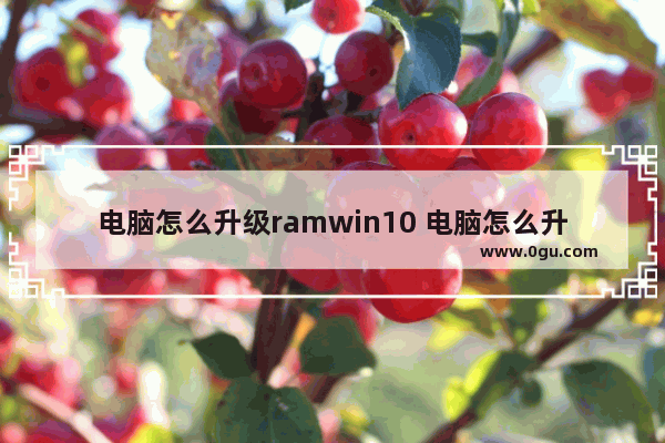 电脑怎么升级ramwin10 电脑怎么升级系统