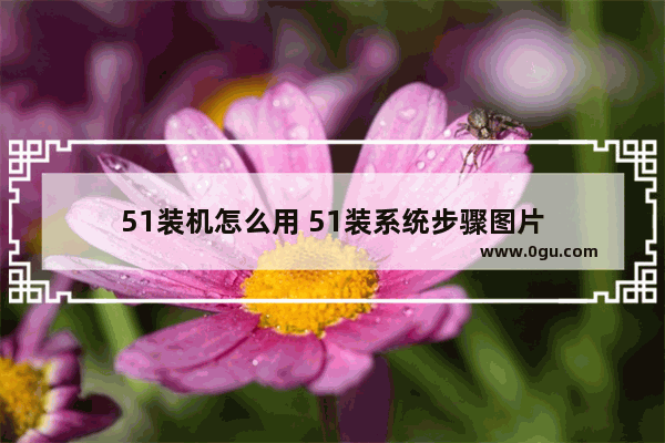 51装机怎么用 51装系统步骤图片