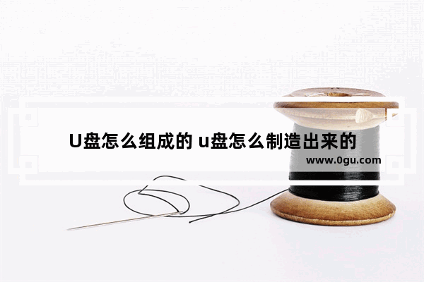 U盘怎么组成的 u盘怎么制造出来的