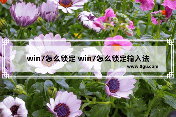 win7怎么锁定 win7怎么锁定输入法