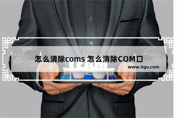 怎么清除coms 怎么清除COM口