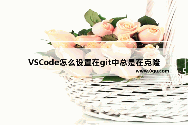 VSCode怎么设置在git中总是在克隆后打