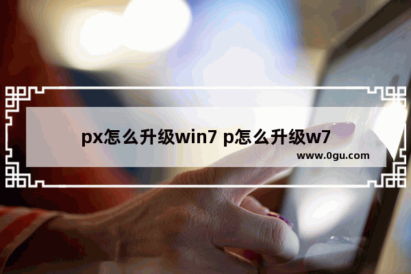 px怎么升级win7 p怎么升级w7