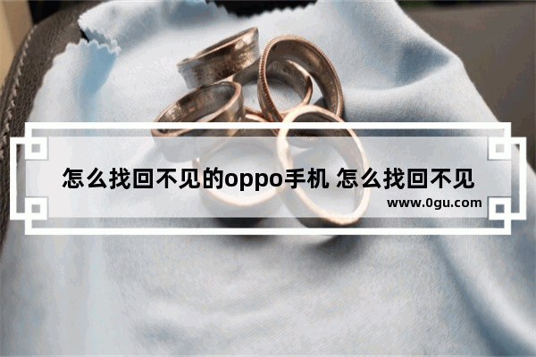 怎么找回不见的oppo手机 怎么找回不见的oppo手机号