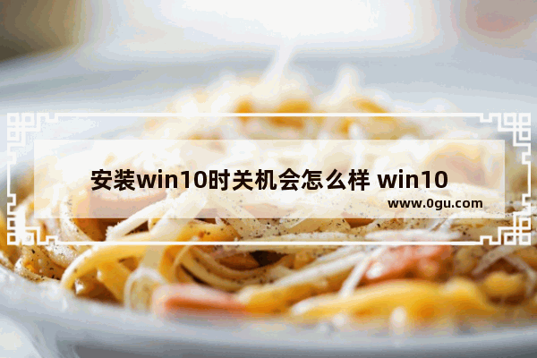 安装win10时关机会怎么样 win10安装时间太长想关机停止行吗?