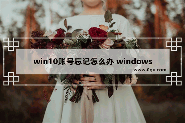 win10账号忘记怎么办 windows10账号密码忘了怎么办