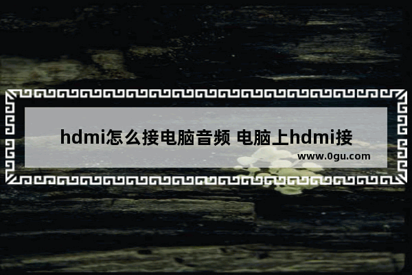 hdmi怎么接电脑音频 电脑上hdmi接口怎么用接音频