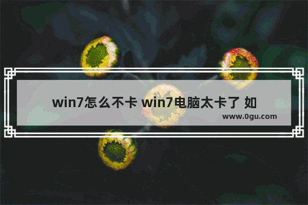 win7怎么不卡 win7电脑太卡了 如何让电脑变得流畅