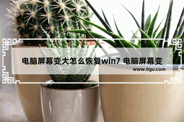 电脑屏幕变大怎么恢复win7 电脑屏幕变大怎么恢复正常大小