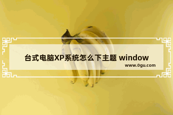 台式电脑XP系统怎么下主题 windows xp主题