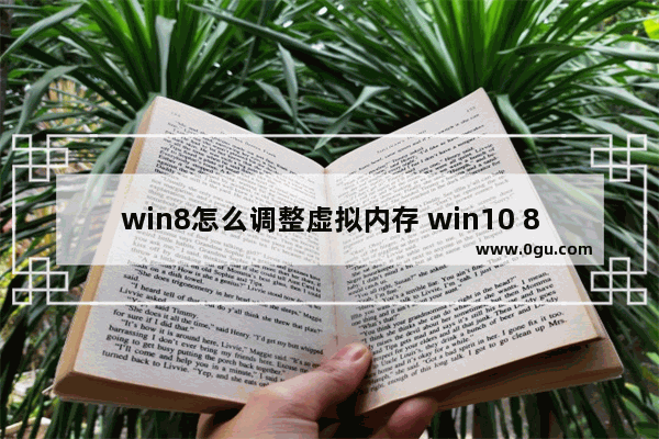 win8怎么调整虚拟内存 win10 8g怎么设置虚拟内存