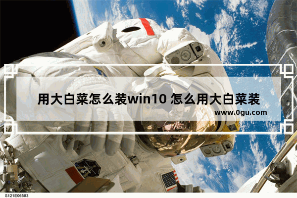 用大白菜怎么装win10 怎么用大白菜装win10系统