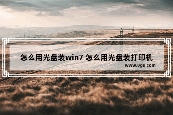 怎么用光盘装win7 怎么用光盘装打印机驱动