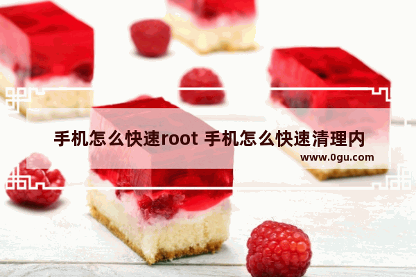 手机怎么快速root 手机怎么快速清理内存