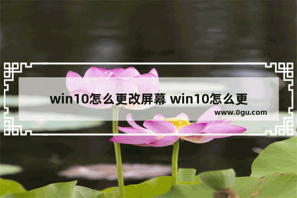 win10怎么更改屏幕 win10怎么更改屏幕保护