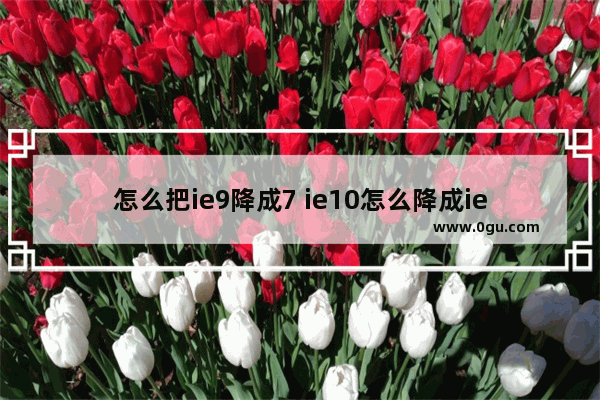 怎么把ie9降成7 ie10怎么降成ie8