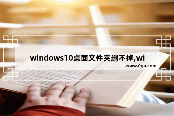 windows10桌面文件夹删不掉,win7桌面文件夹删除不了