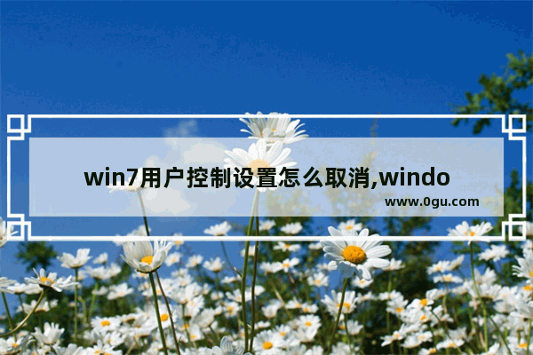 win7用户控制设置怎么取消,windows7关闭用户账户控制