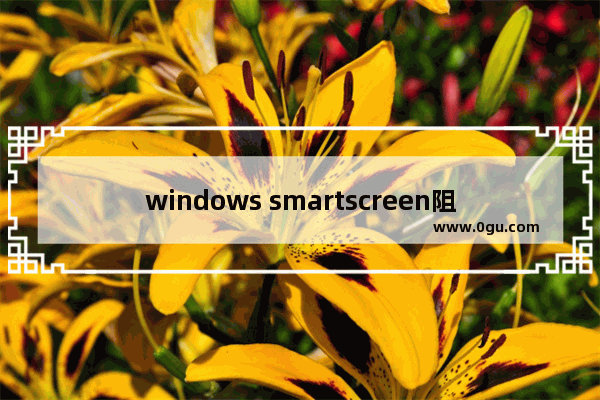 windows smartscreen阻止运行,microsoft defender smartscreen防病毒怎么关闭