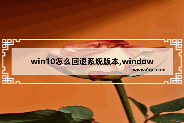 win10怎么回退系统版本,windows10怎么回退到以前的版本