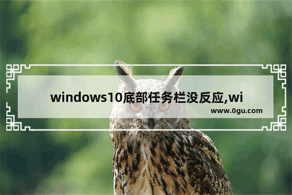 windows10底部任务栏没反应,win10底部任务栏无响应原因