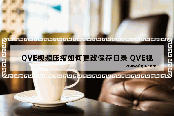 QVE视频压缩如何更改保存目录 QVE视频压缩更改保存目录的方法