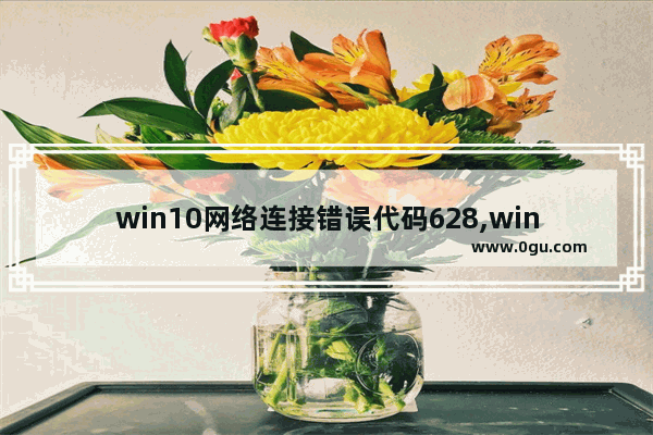 win10网络连接错误代码628,windows10宽带连不上错误629