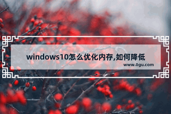 windows10怎么优化内存,如何降低win10系统占用内存