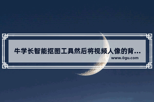 牛学长智能抠图工具然后将视频人像的背景抠除 牛学长智能抠图工具视频人像背景抠除的方法