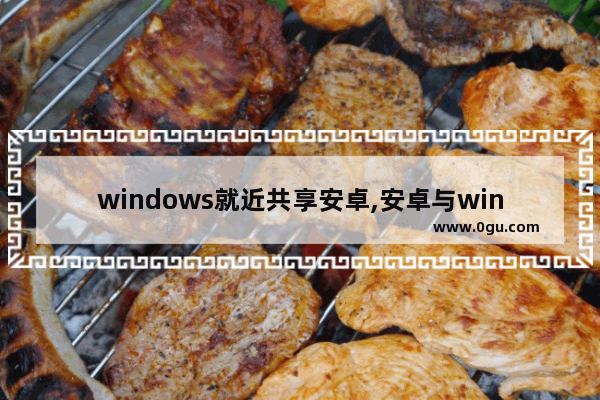 windows就近共享安卓,安卓与win10共享文件