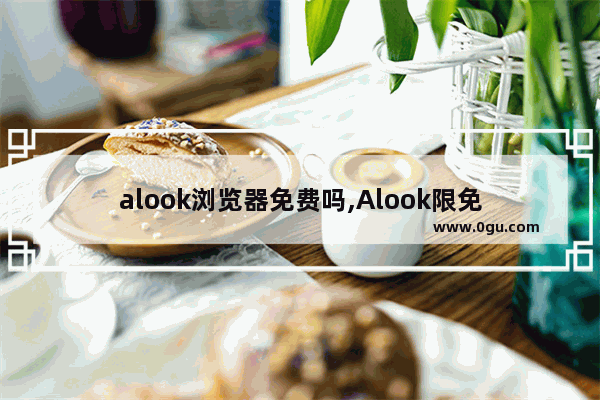 alook浏览器免费吗,Alook限免