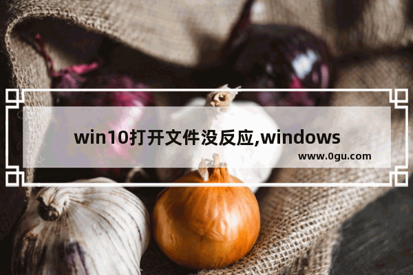 win10打开文件没反应,windows10打开文件夹未响应