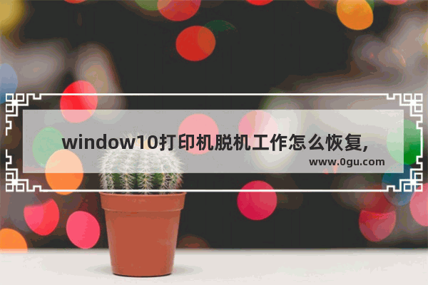 window10打印机脱机工作怎么恢复,Win10打印机脱机状态怎么恢复正常打印