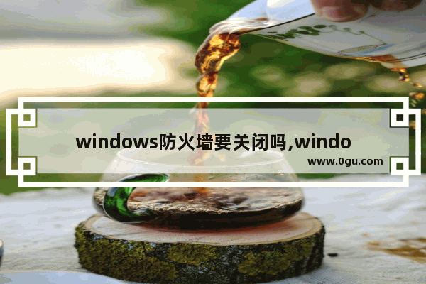 windows防火墙要关闭吗,windows防火墙能关闭吗