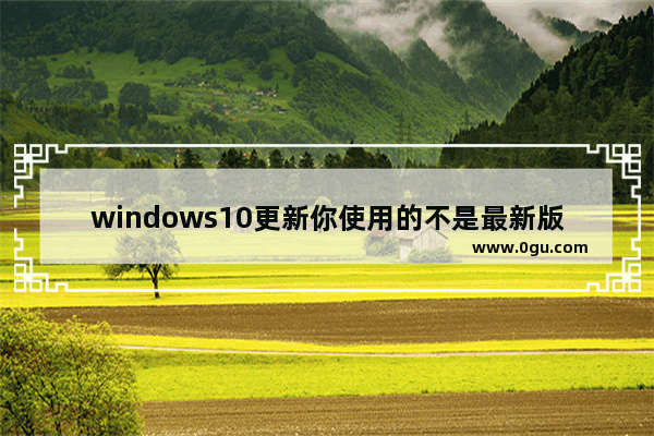 windows10更新你使用的不是最新版本,win10最新版本更新失败