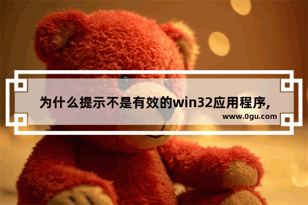 为什么提示不是有效的win32应用程序,应用显示不是有效的win32程序