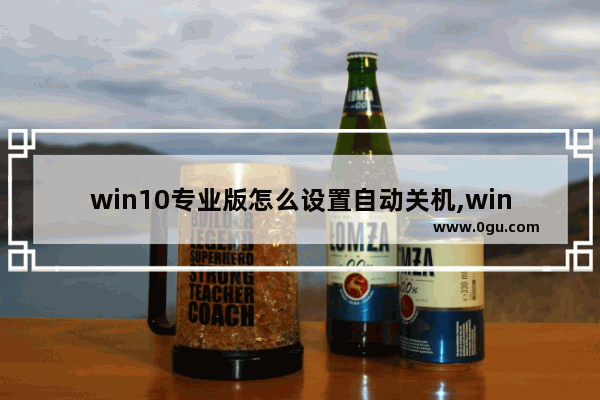 win10专业版怎么设置自动关机,win10专业版关机自动重启