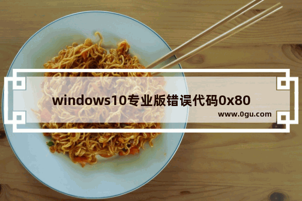 windows10专业版错误代码0x8007007b,win10错误代码0x800f0988