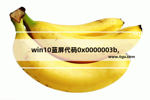 win10蓝屏代码0x0000003b,win10错误代码0xc000007b蓝屏