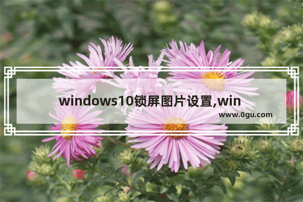 windows10锁屏图片设置,win 10怎么更改锁屏页面图片  1