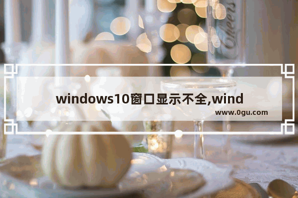 windows10窗口显示不全,window10页面显示不全