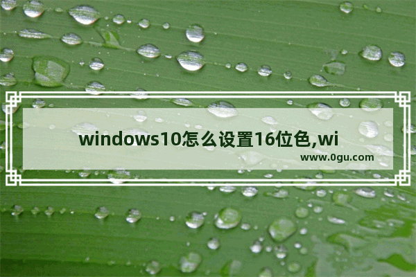 windows10怎么设置16位色,win10怎么设置16位真彩色