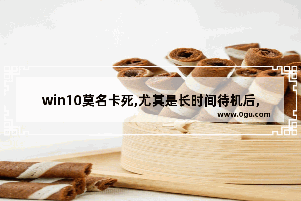 win10莫名卡死,尤其是长时间待机后,win10开机不久就死机