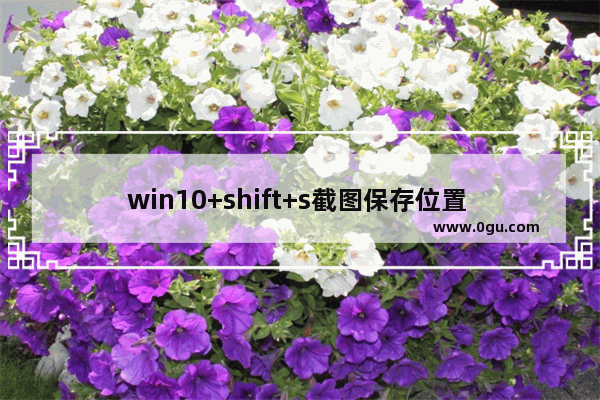 win10+shift+s截图保存位置 ,windows+shift+s 截图如何保存